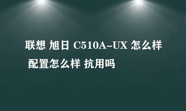 联想 旭日 C510A-UX 怎么样 配置怎么样 抗用吗