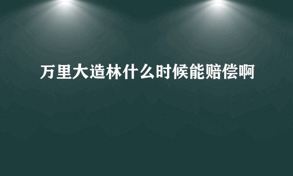 万里大造林什么时候能赔偿啊