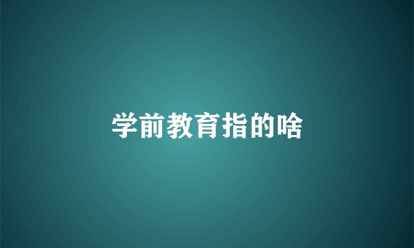 学前教育指的啥