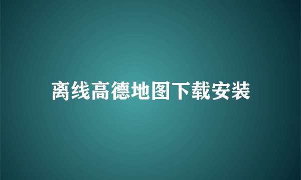 离线高德地图下载安装