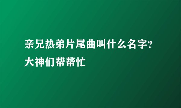 亲兄热弟片尾曲叫什么名字？大神们帮帮忙