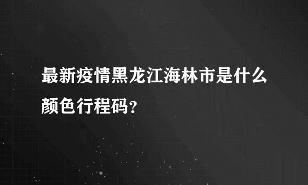 最新疫情黑龙江海林市是什么颜色行程码？