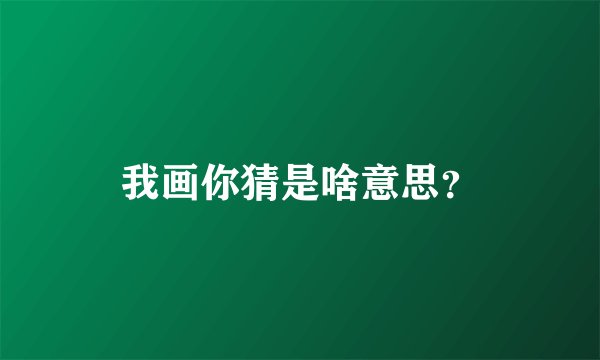 我画你猜是啥意思？