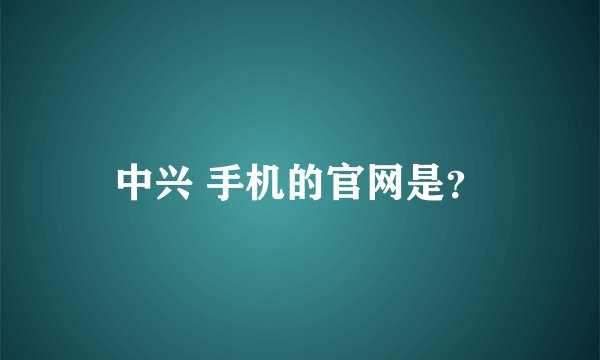 中兴 手机的官网是？