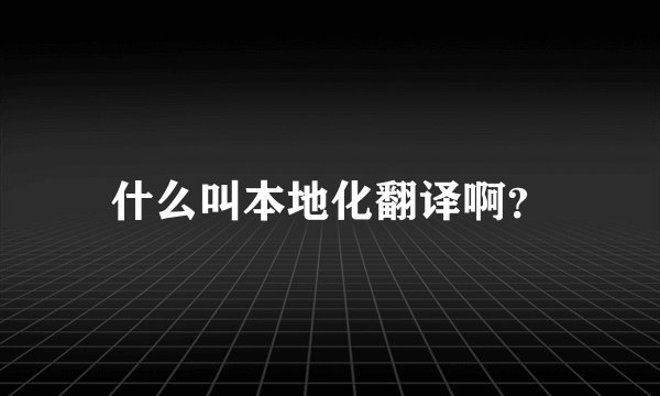 什么叫本地化翻译啊？
