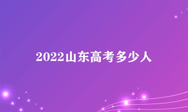 2022山东高考多少人