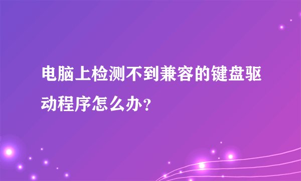 电脑上检测不到兼容的键盘驱动程序怎么办？