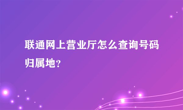 联通网上营业厅怎么查询号码归属地？
