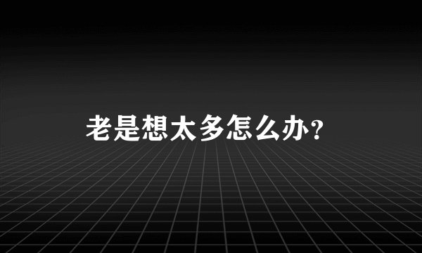 老是想太多怎么办？