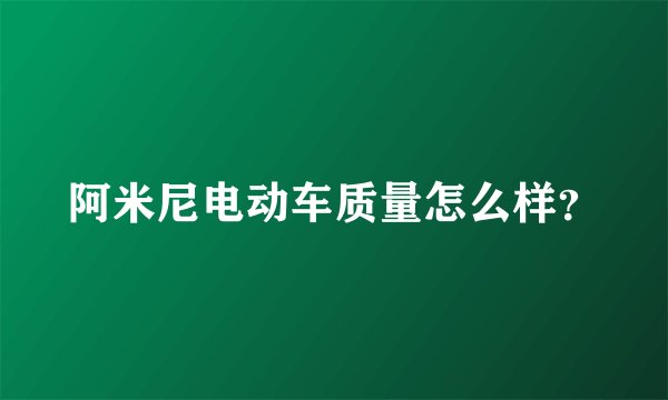 阿米尼电动车质量怎么样？