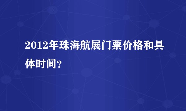 2012年珠海航展门票价格和具体时间？