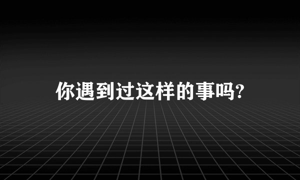 你遇到过这样的事吗?