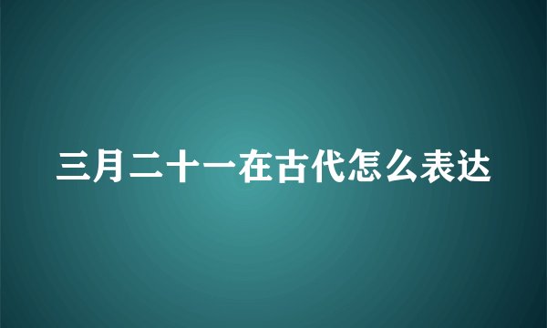 三月二十一在古代怎么表达
