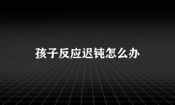 孩子反应迟钝怎么办