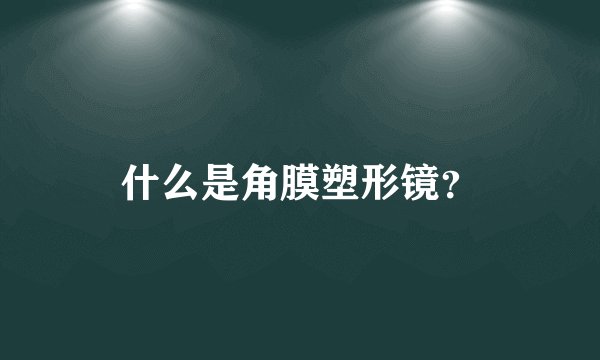 什么是角膜塑形镜？