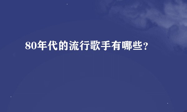 80年代的流行歌手有哪些？