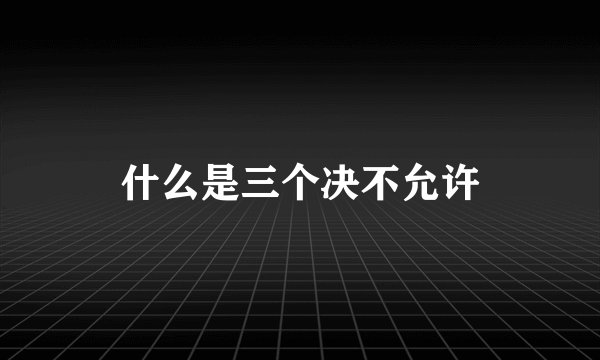 什么是三个决不允许
