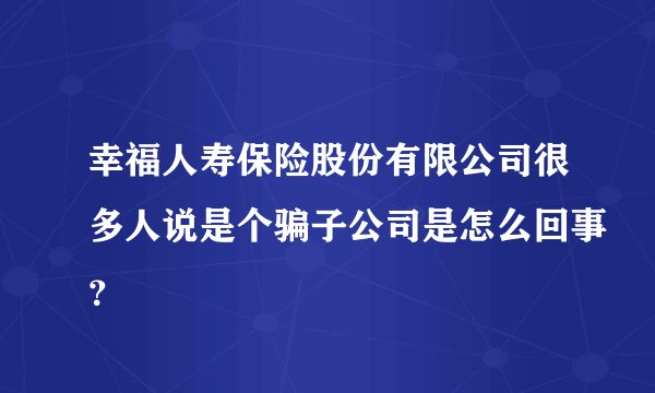 幸福人寿保险股份有限公司很多人说是个骗子公司是怎么回事？